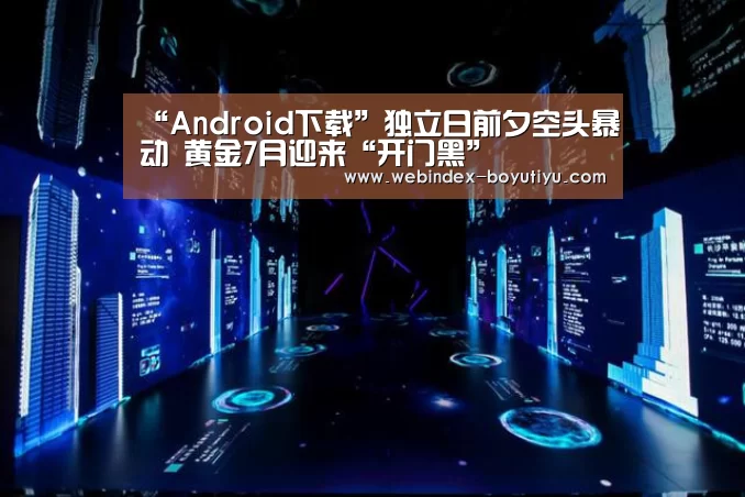 “Android下载”独立日前夕空头暴动 黄金7月迎来“开门黑”(图3) 官方应用