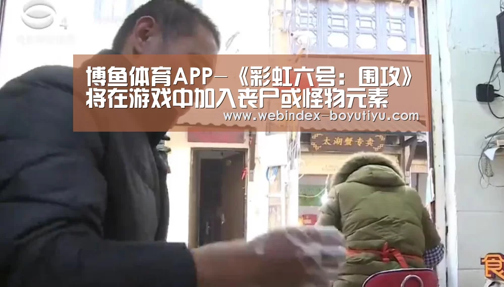 博鱼体育APP-《彩虹六号:围攻》将在游戏中加入丧尸或怪物元素(图4) iOS下载